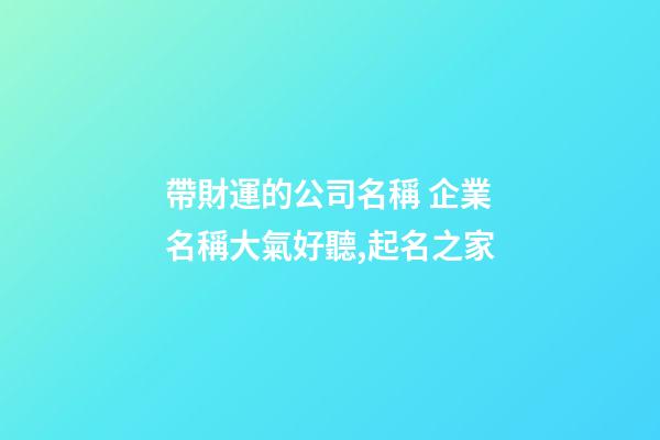 帶財運的公司名稱 企業名稱大氣好聽,起名之家